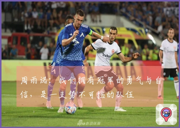 周雨诺：我们拥有冠军的勇气与自信，是一支势不可挡的队伍
