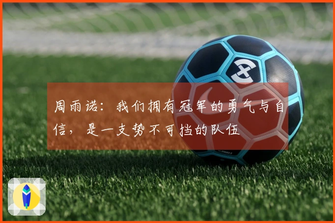 周雨诺：我们拥有冠军的勇气与自信，是一支势不可挡的队伍