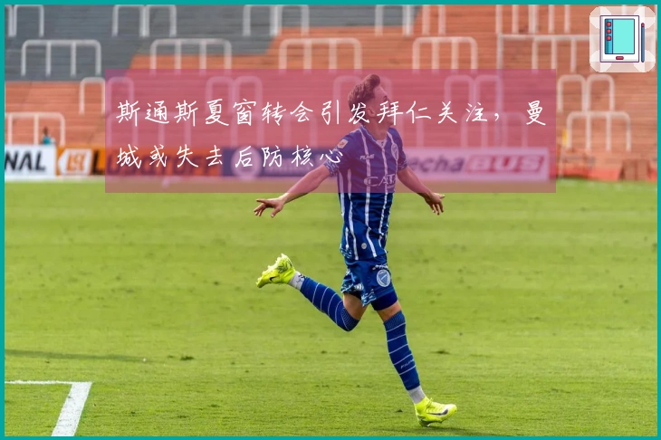 斯通斯夏窗转会引发拜仁关注，曼城或失去后防核心