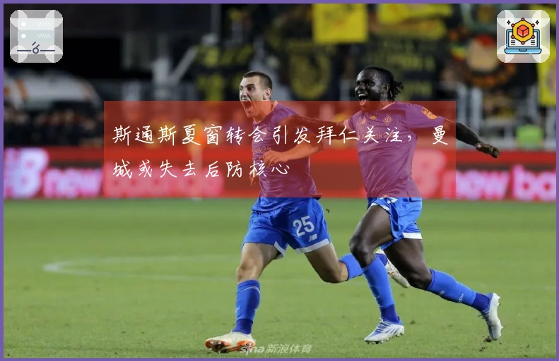 斯通斯夏窗转会引发拜仁关注，曼城或失去后防核心