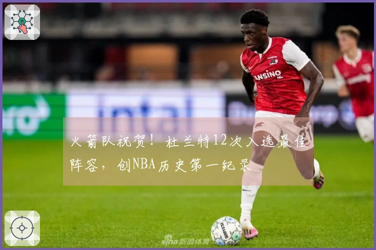 火箭队祝贺！杜兰特12次入选最佳阵容，创NBA历史第一纪录