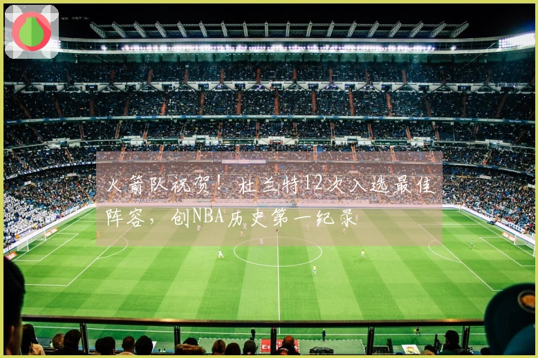 火箭队祝贺！杜兰特12次入选最佳阵容，创NBA历史第一纪录