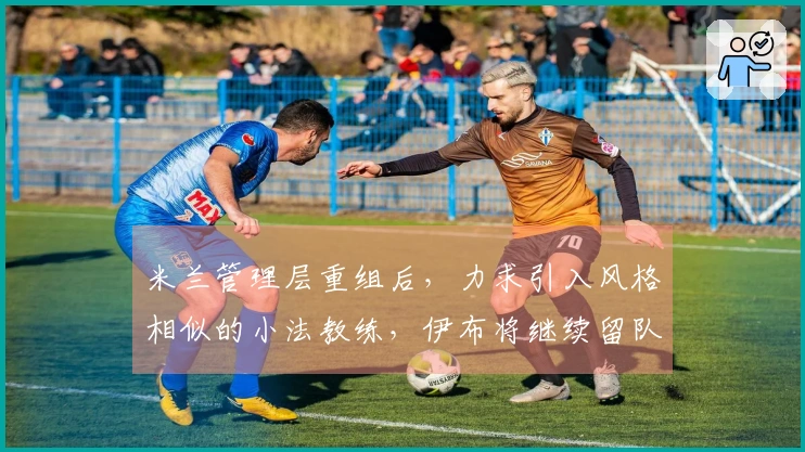米兰管理层重组后，力求引入风格相似的小法教练，伊布将继续留队